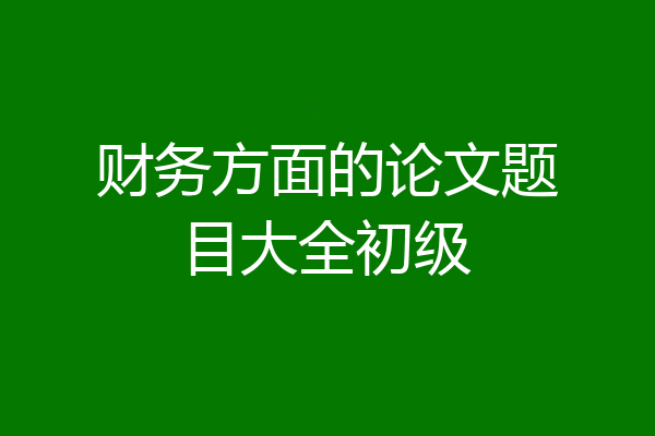 财务方面的论文题目大全初级