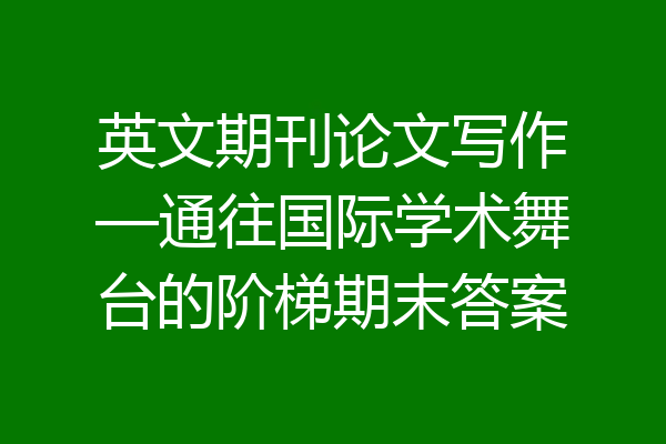 英文期刊论文写作—通往国际学术舞台的阶梯期末答案