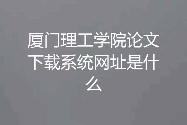 厦门理工学院论文下载系统网址是什么