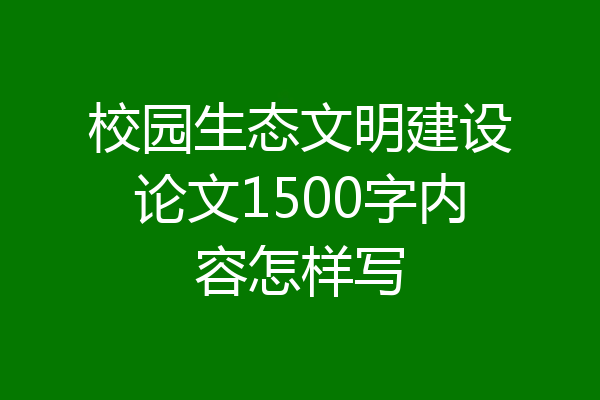 校园生态文明建设论文1500字内容怎样写