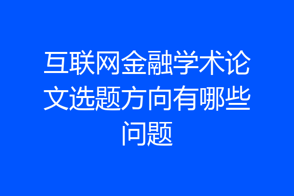 互联网金融学术论文选题方向有哪些问题