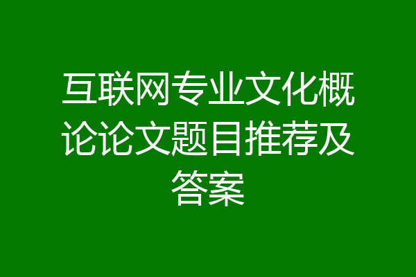 互联网专业文化概论论文题目推荐及答案
