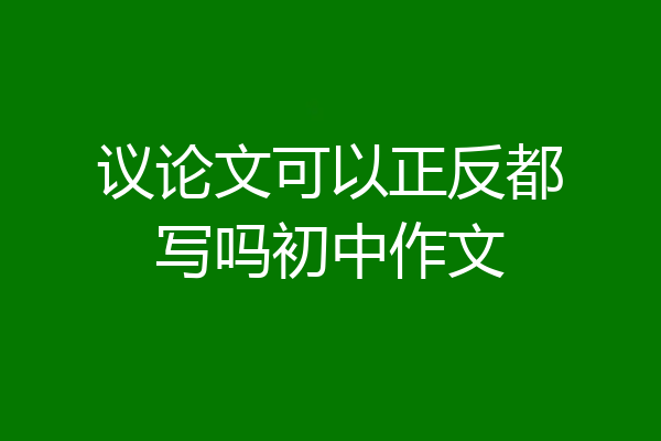 议论文可以正反都写吗初中作文