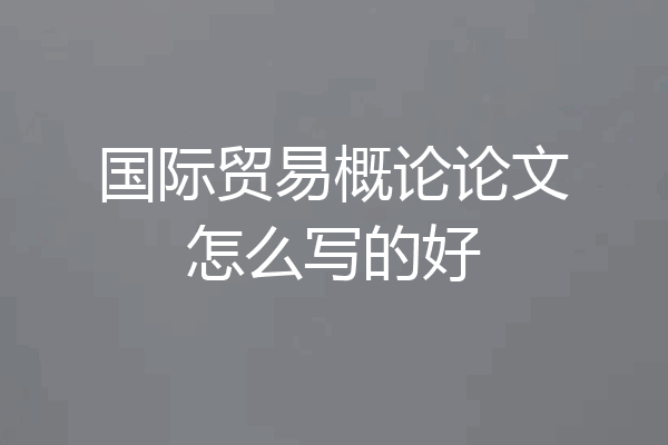 国际贸易概论论文怎么写的好