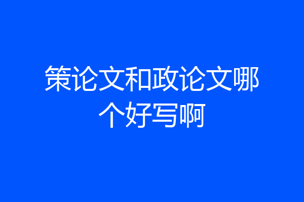 策论文和政论文哪个好写啊