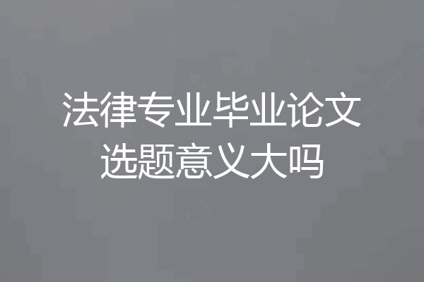 法律专业毕业论文选题意义大吗