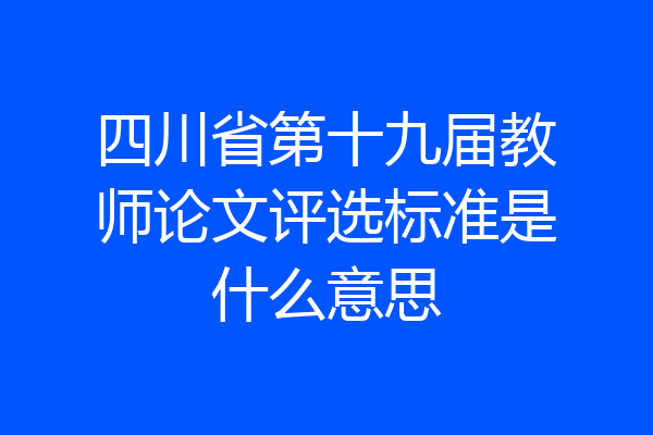 四川省第十九届教师论文评选标准是什么意思