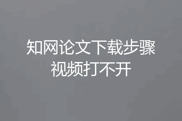 知网论文下载步骤视频打不开