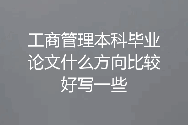 工商管理本科毕业论文什么方向比较好写一些