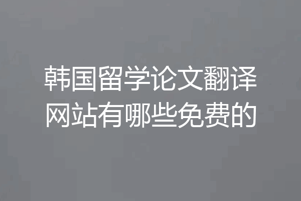韩国留学论文翻译网站有哪些免费的