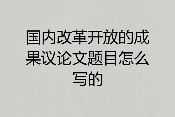 国内改革开放的成果议论文题目怎么写的