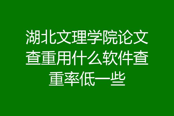 湖北文理学院论文查重用什么软件查重率低一些