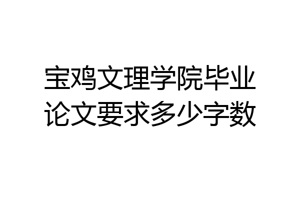 宝鸡文理学院毕业论文要求多少字数
