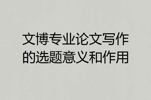 文博专业论文写作的选题意义和作用