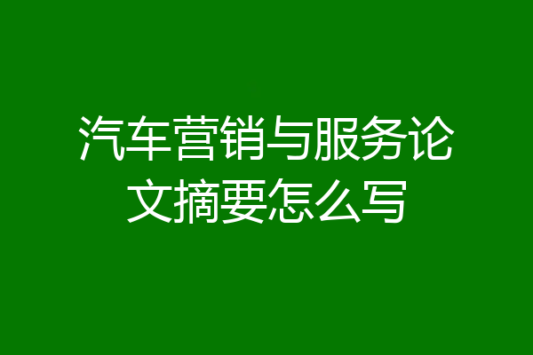 汽车营销与服务论文摘要怎么写
