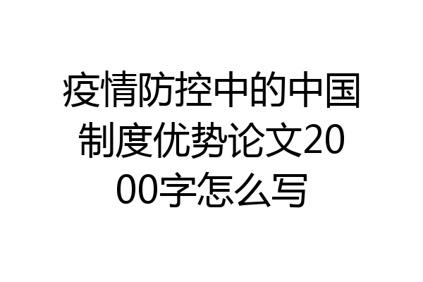 疫情防控中的中国制度优势论文2000字怎么写