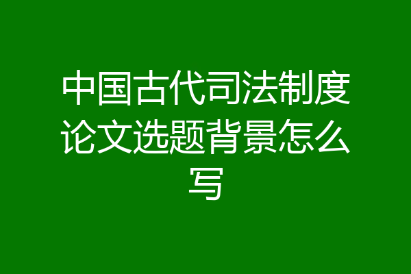 中国古代司法制度论文选题背景怎么写