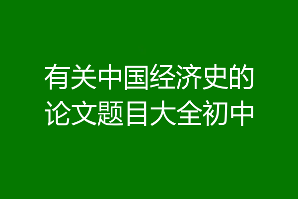 有关中国经济史的论文题目大全初中
