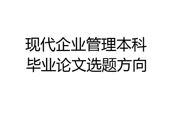 现代企业管理本科毕业论文选题方向