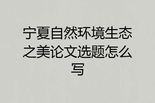 宁夏自然环境生态之美论文选题怎么写