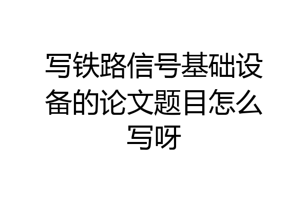 写铁路信号基础设备的论文题目怎么写呀