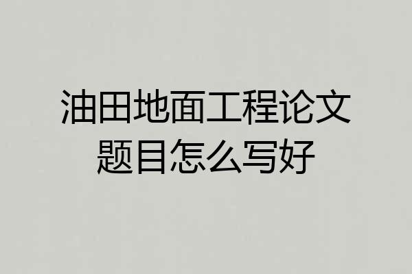 油田地面工程论文题目怎么写好
