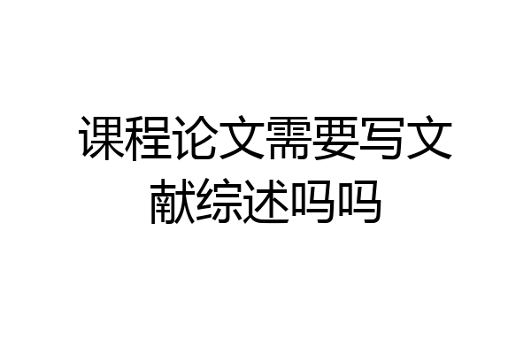 课程论文需要写文献综述吗吗