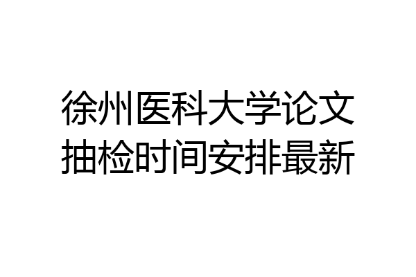 徐州医科大学论文抽检时间安排最新