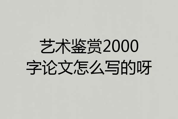 艺术鉴赏2000字论文怎么写的呀