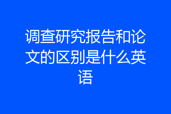调查研究报告和论文的区别是什么英语