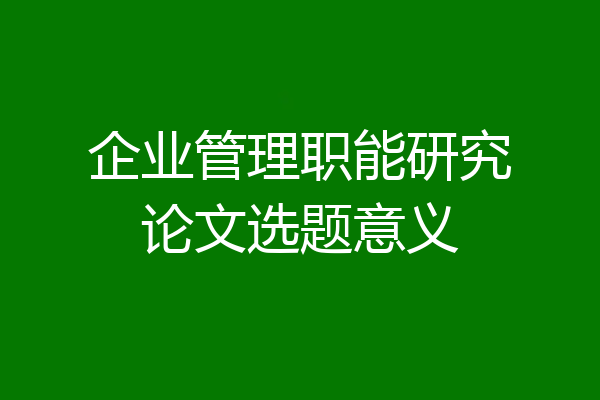 企业管理职能研究论文选题意义