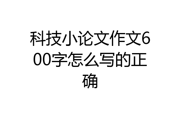 科技小论文作文600字怎么写的正确