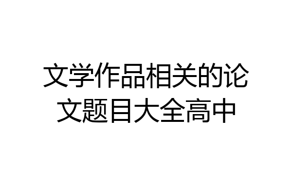 文学作品相关的论文题目大全高中