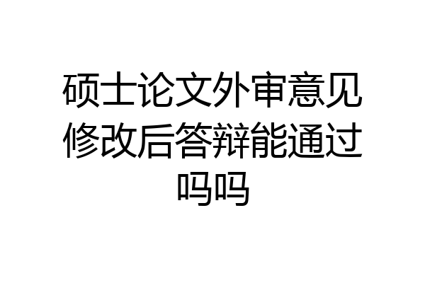 硕士论文外审意见修改后答辩能通过吗吗