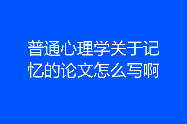 普通心理学关于记忆的论文怎么写啊