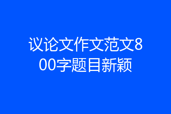 议论文作文范文800字题目新颖