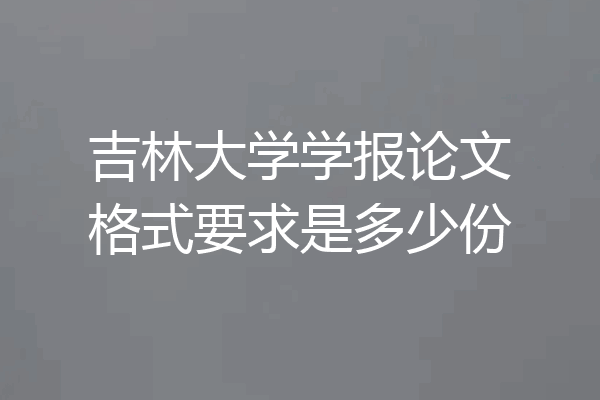 吉林大学学报论文格式要求是多少份