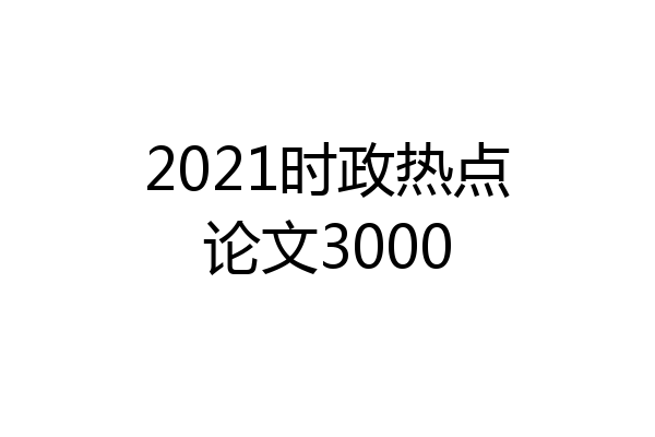 2021时政热点论文3000