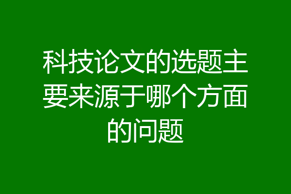科技论文的选题主要来源于哪个方面的问题