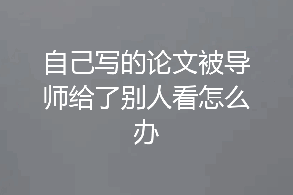自己写的论文被导师给了别人看怎么办