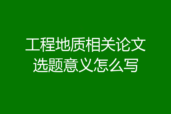 工程地质相关论文选题意义怎么写