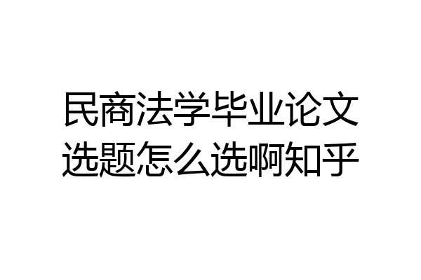 民商法学毕业论文选题怎么选啊知乎