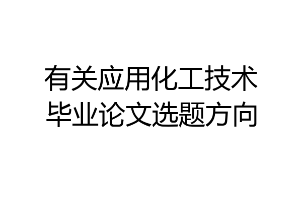 有关应用化工技术毕业论文选题方向