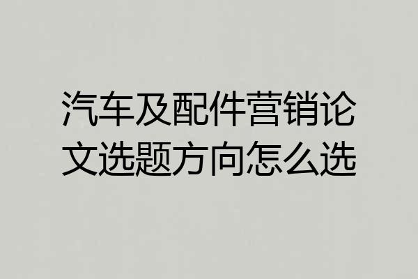 汽车及配件营销论文选题方向怎么选