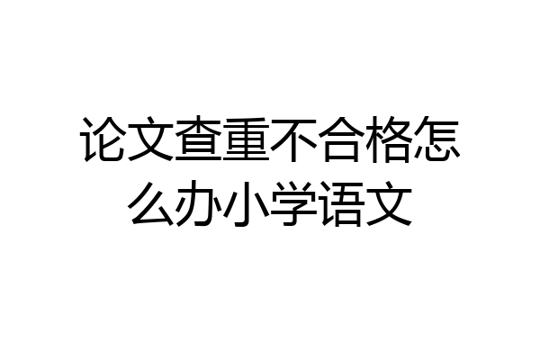 论文查重不合格怎么办小学语文