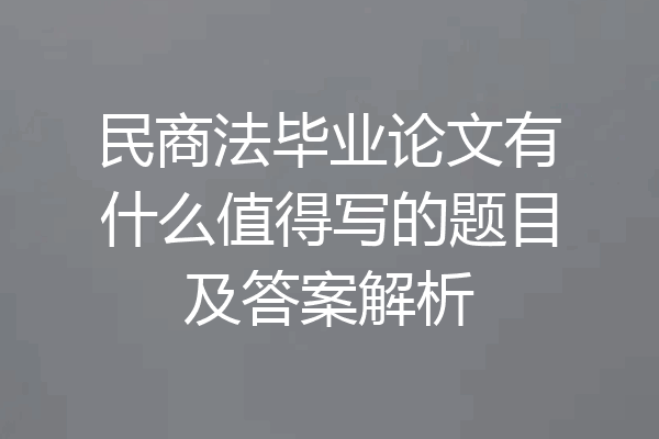 民商法毕业论文有什么值得写的题目及答案解析