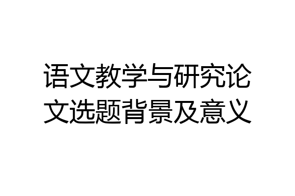 语文教学与研究论文选题背景及意义