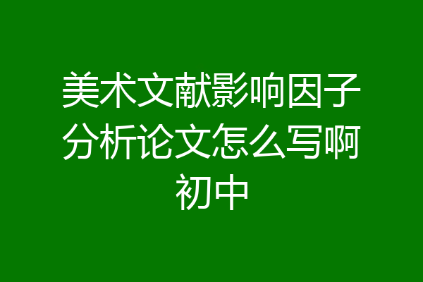 美术文献影响因子分析论文怎么写啊初中
