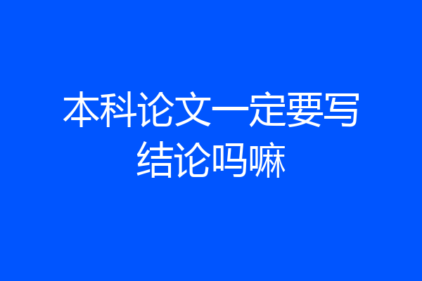 本科论文一定要写结论吗嘛