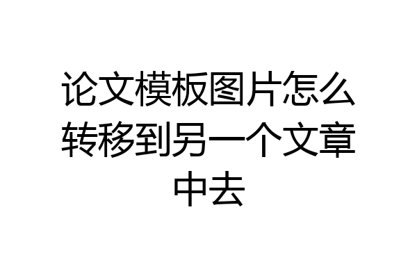 论文模板图片怎么转移到另一个文章中去